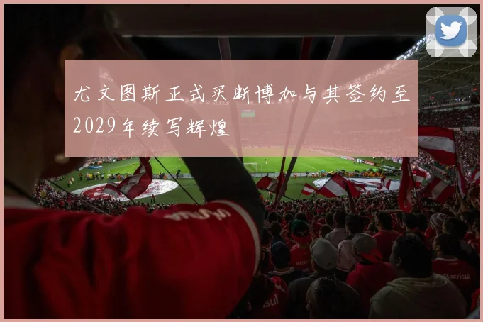 尤文图斯正式买断博加与其签约至2029年续写辉煌