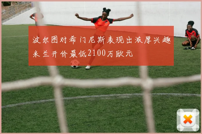 波尔图对希门尼斯表现出浓厚兴趣米兰开价最低2100万欧元