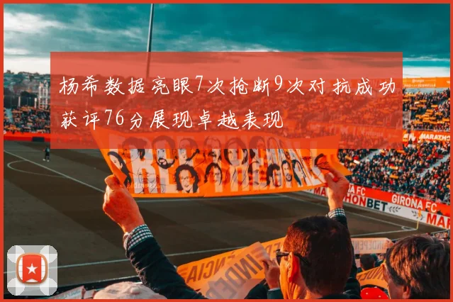 杨希数据亮眼7次抢断9次对抗成功获评76分展现卓越表现