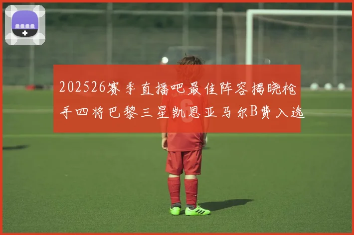 202526赛季直播吧最佳阵容揭晓枪手四将巴黎三星凯恩亚马尔B费入选