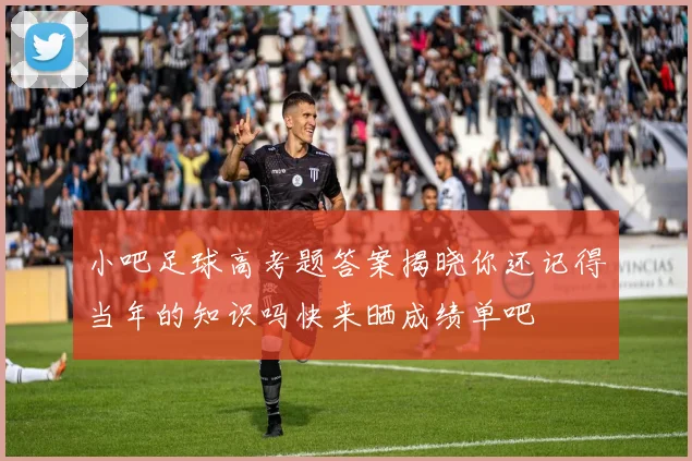 小吧足球高考题答案揭晓你还记得当年的知识吗快来晒成绩单吧