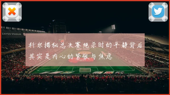 科尔揭秘总决赛绝杀时的平静背后其实是内心的紧张与焦虑