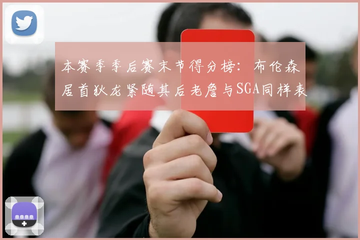 本赛季季后赛末节得分榜：布伦森居首狄龙紧随其后老詹与SGA同样表现出色
