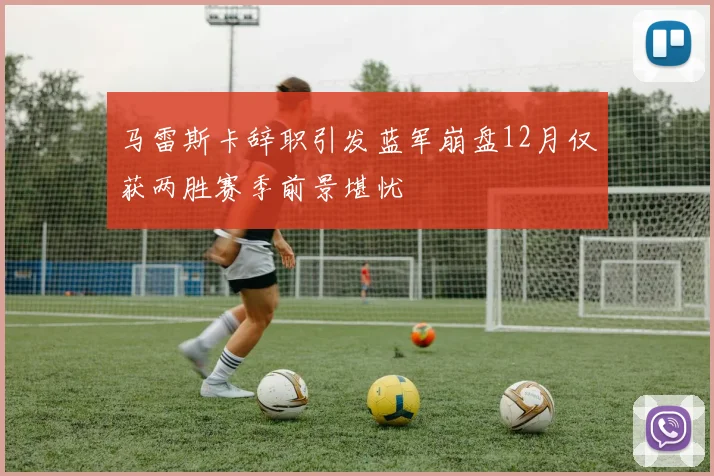 马雷斯卡辞职引发蓝军崩盘12月仅获两胜赛季前景堪忧