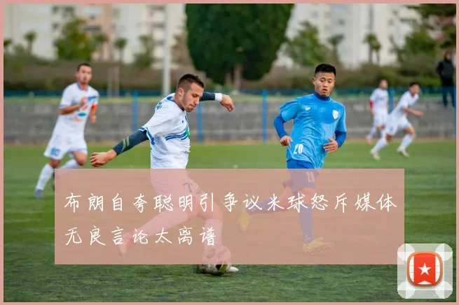 布朗自夸聪明引争议米球怒斥媒体无良言论太离谱