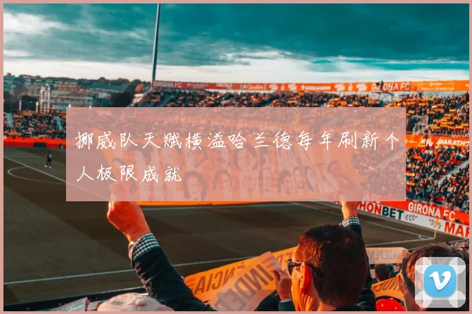 挪威队天赋横溢哈兰德每年刷新个人极限成就