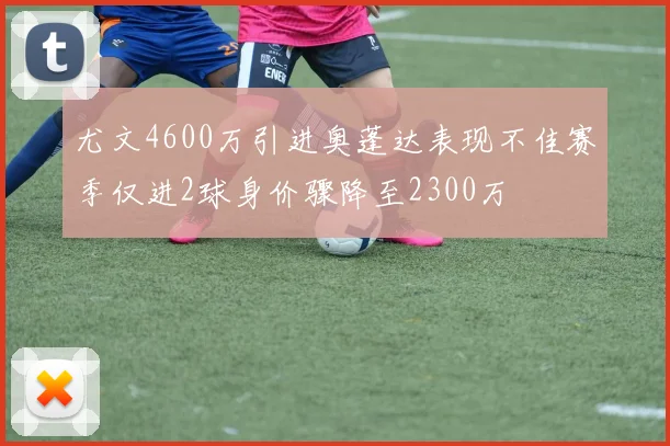 尤文4600万引进奥蓬达表现不佳赛季仅进2球身价骤降至2300万