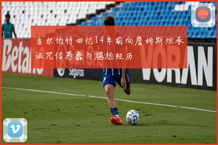 吉尔伯特回忆14年前向詹姆斯坦承诅咒信愚蠢与尴尬经历