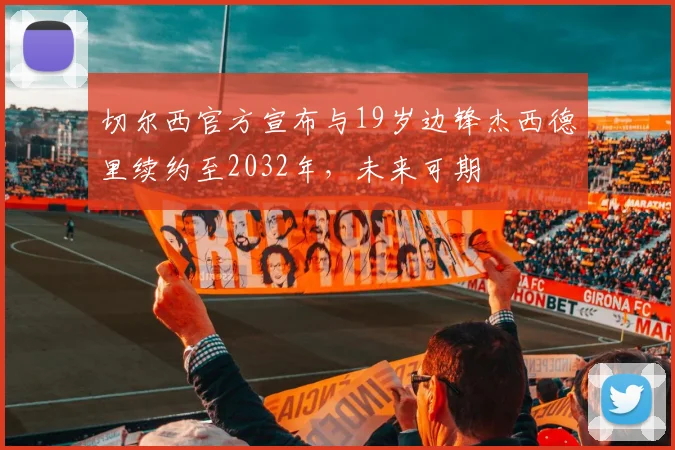 切尔西官方宣布与19岁边锋杰西德里续约至2032年，未来可期