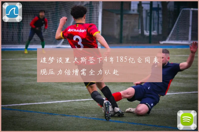 追梦谈里夫斯签下4年185亿合同表现压力倍增需全力以赴