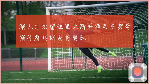 湖人计划留住里夫斯并满足东契奇期待詹姆斯或将离队