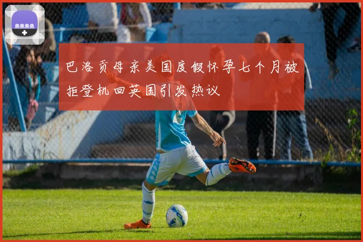 巴洛贡母亲美国度假怀孕七个月被拒登机回英国引发热议